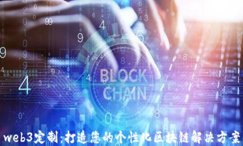 
web3定制：打造您的个性化区块链解决方案