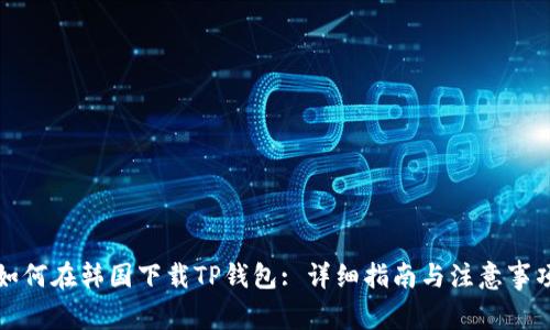 如何在韩国下载TP钱包: 详细指南与注意事项