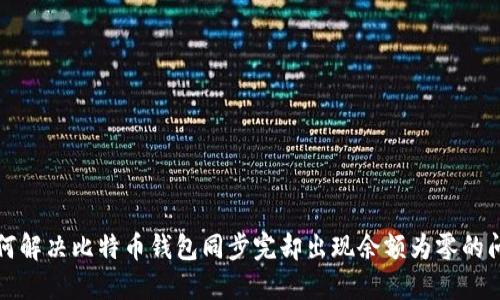 如何解决比特币钱包同步完却出现余额为零的问题